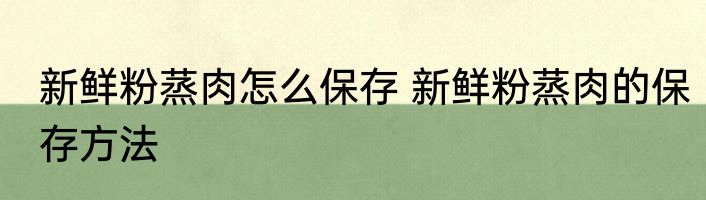新鲜粉蒸肉怎么保存 新鲜粉蒸肉的保存方法