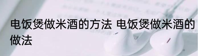 电饭煲做米酒的方法 电饭煲做米酒的做法