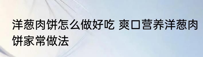 洋葱肉饼怎么做好吃 爽口营养洋葱肉饼家常做法