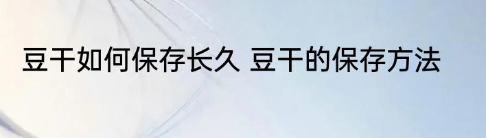 豆干如何保存长久 豆干的保存方法
