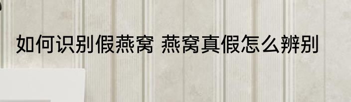 如何识别假燕窝 燕窝真假怎么辨别