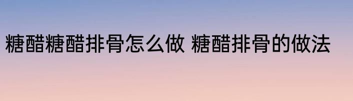 糖醋糖醋排骨怎么做 糖醋排骨的做法