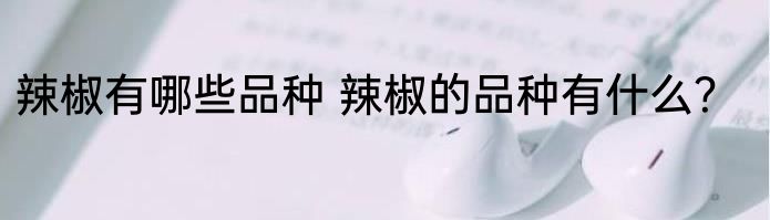 辣椒有哪些品种 辣椒的品种有什么？