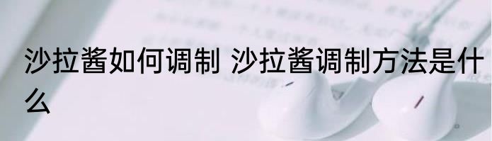 沙拉酱如何调制 沙拉酱调制方法是什么