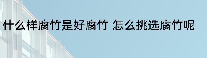 什么样腐竹是好腐竹 怎么挑选腐竹呢