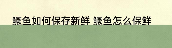 鳜鱼如何保存新鲜 鳜鱼怎么保鲜