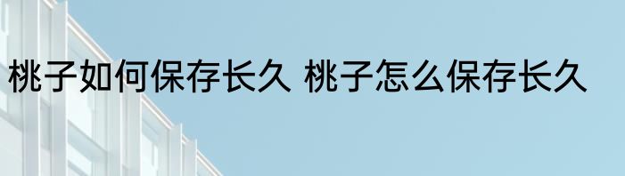 桃子如何保存长久 桃子怎么保存长久