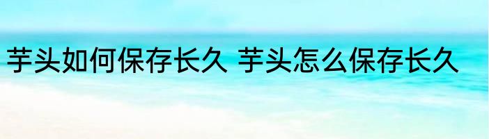 芋头如何保存长久 芋头怎么保存长久