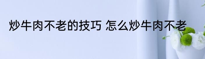 炒牛肉不老的技巧 怎么炒牛肉不老