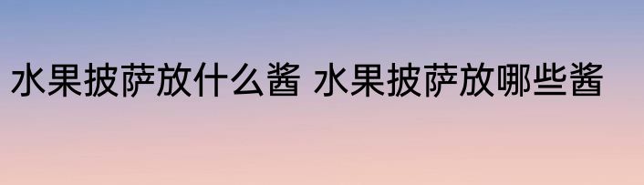 水果披萨放什么酱 水果披萨放哪些酱