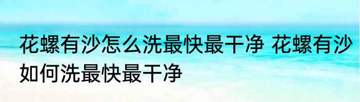 花螺有沙怎么洗最快最干净 花螺有沙如何洗最快最干净