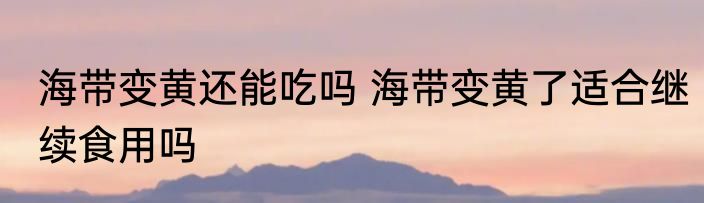 海带变黄还能吃吗 海带变黄了适合继续食用吗