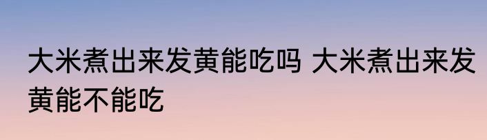 大米煮出来发黄能吃吗 大米煮出来发黄能不能吃