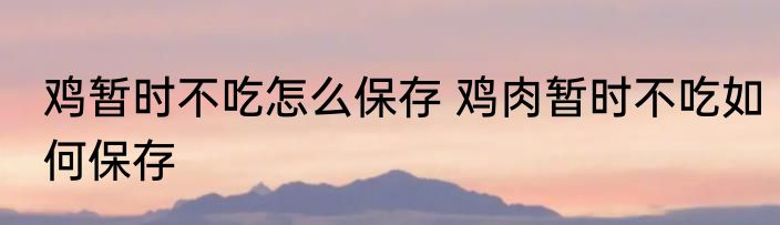 鸡暂时不吃怎么保存 鸡肉暂时不吃如何保存