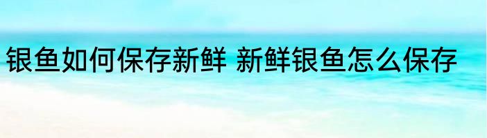 银鱼如何保存新鲜 新鲜银鱼怎么保存