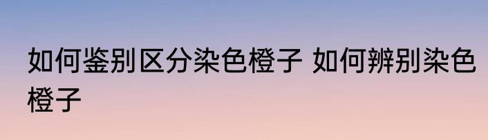 如何鉴别区分染色橙子 如何辨别染色橙子