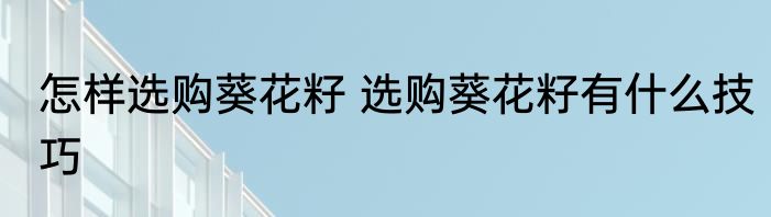 怎样选购葵花籽 选购葵花籽有什么技巧
