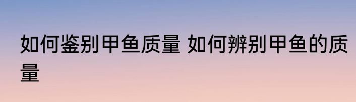 如何鉴别甲鱼质量 如何辨别甲鱼的质量