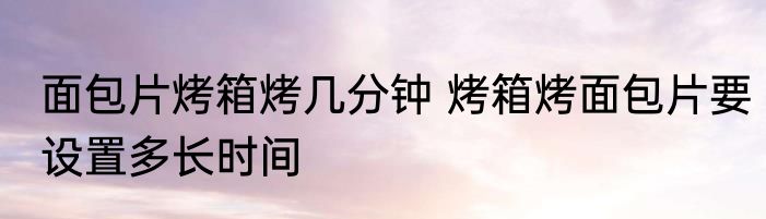 面包片烤箱烤几分钟 烤箱烤面包片要设置多长时间