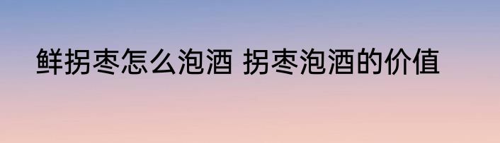 鲜拐枣怎么泡酒 拐枣泡酒的价值
