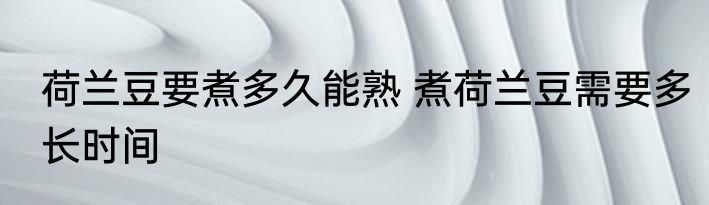 荷兰豆要煮多久能熟 煮荷兰豆需要多长时间