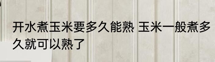 开水煮玉米要多久能熟 玉米一般煮多久就可以熟了