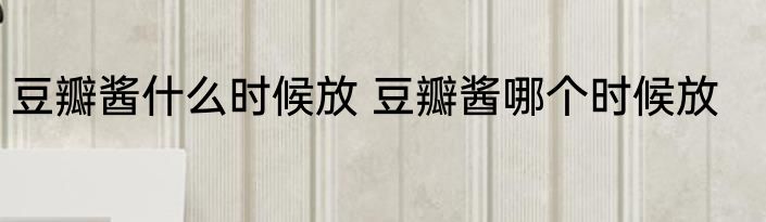 豆瓣酱什么时候放 豆瓣酱哪个时候放