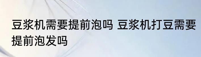 豆浆机需要提前泡吗 豆浆机打豆需要提前泡发吗