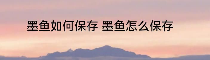 墨鱼如何保存 墨鱼怎么保存