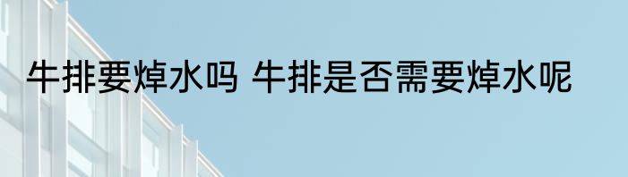 牛排要焯水吗 牛排是否需要焯水呢