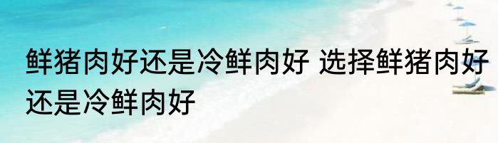 鲜猪肉好还是冷鲜肉好 选择鲜猪肉好还是冷鲜肉好