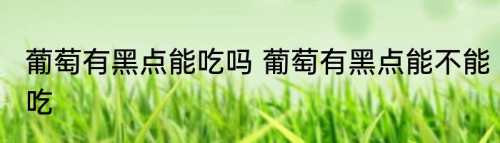 葡萄有黑点能吃吗 葡萄有黑点能不能吃