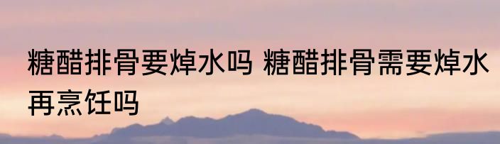 糖醋排骨要焯水吗 糖醋排骨需要焯水再烹饪吗