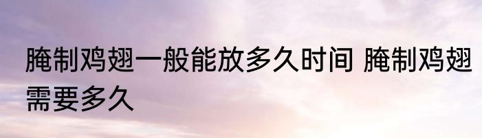 腌制鸡翅一般能放多久时间 腌制鸡翅需要多久