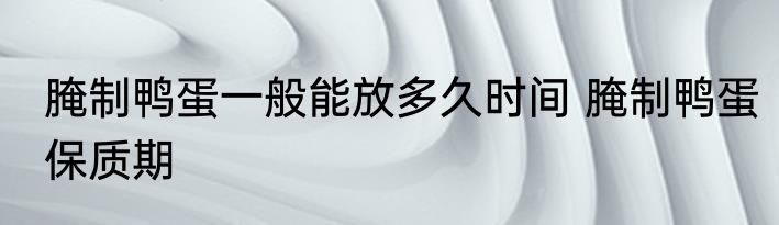 腌制鸭蛋一般能放多久时间 腌制鸭蛋保质期