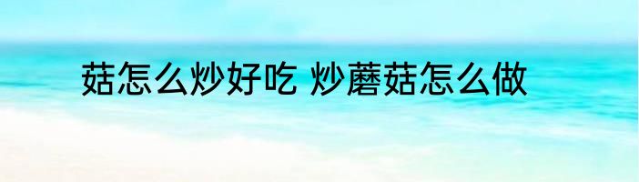 菇怎么炒好吃 炒蘑菇怎么做