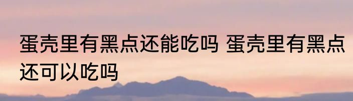 蛋壳里有黑点还能吃吗 蛋壳里有黑点还可以吃吗