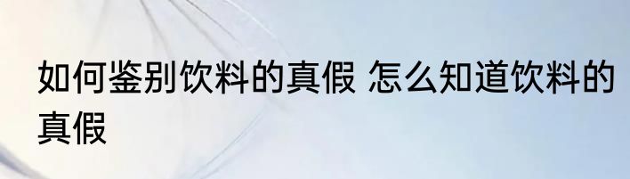 如何鉴别饮料的真假 怎么知道饮料的真假