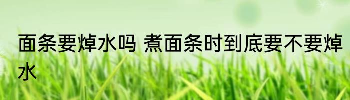 面条要焯水吗 煮面条时到底要不要焯水