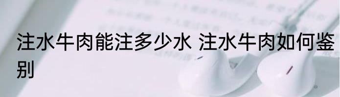 注水牛肉能注多少水 注水牛肉如何鉴别