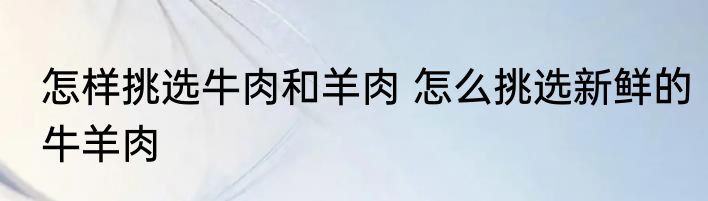 怎样挑选牛肉和羊肉 怎么挑选新鲜的牛羊肉
