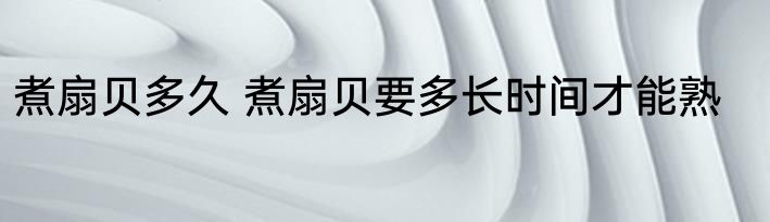 煮扇贝多久 煮扇贝要多长时间才能熟