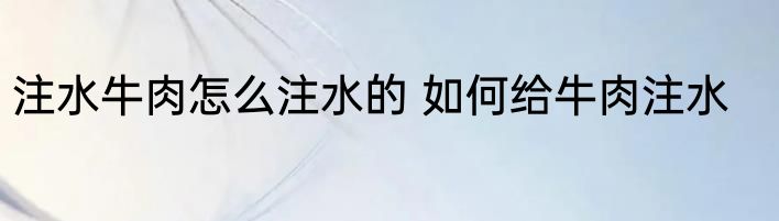 注水牛肉怎么注水的 如何给牛肉注水