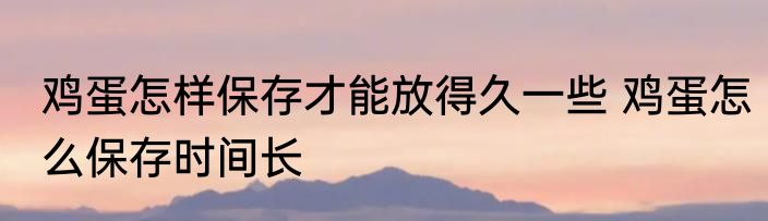 鸡蛋怎样保存才能放得久一些 鸡蛋怎么保存时间长
