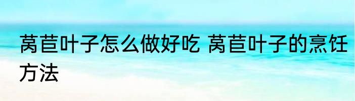 莴苣叶子怎么做好吃 莴苣叶子的烹饪方法