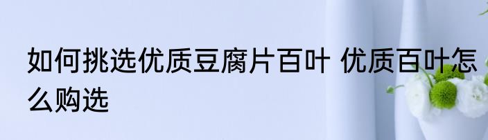 如何挑选优质豆腐片百叶 优质百叶怎么购选