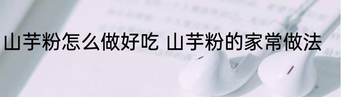 山芋粉怎么做好吃 山芋粉的家常做法