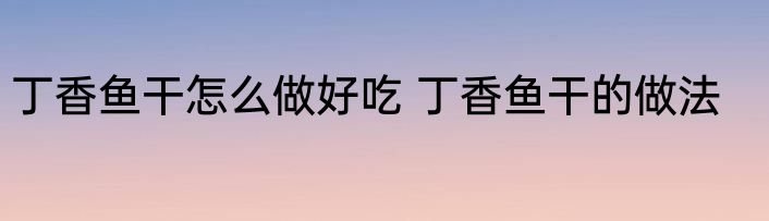 丁香鱼干怎么做好吃 丁香鱼干的做法