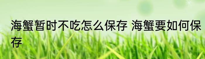 海蟹暂时不吃怎么保存 海蟹要如何保存