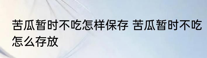 苦瓜暂时不吃怎样保存 苦瓜暂时不吃怎么存放